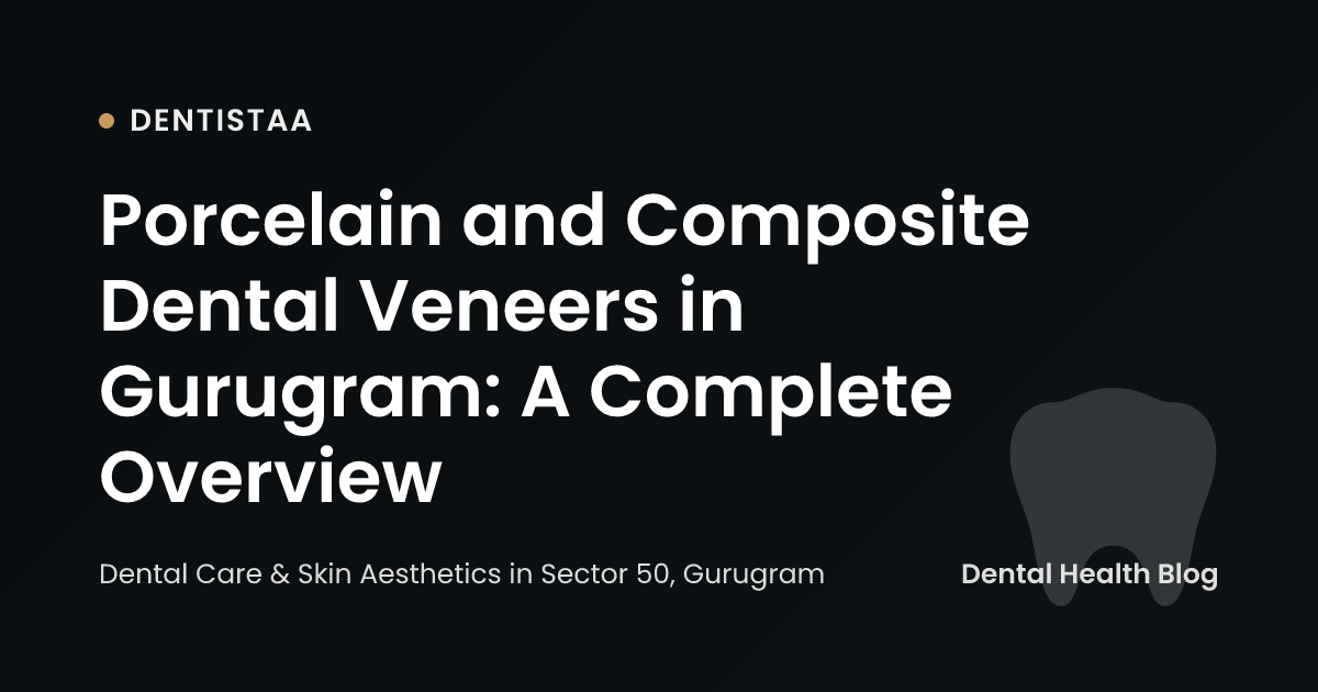 Porcelain and Composite Dental Veneers in Gurugram: A Complete Overview