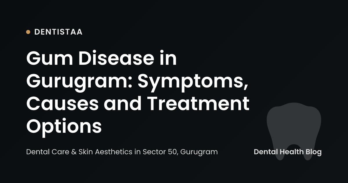 Gum Disease in Gurugram: Symptoms, Causes and Treatment Options