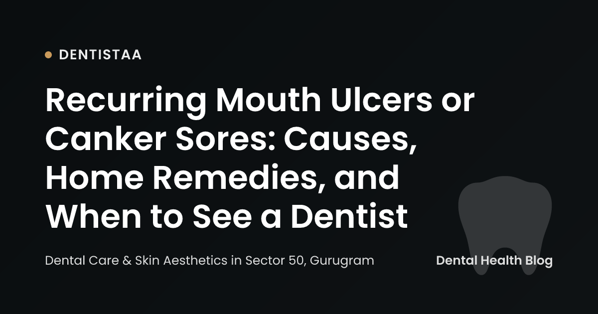 Recurring Mouth Ulcers or Canker Sores: Causes, Home Remedies, and When to See a Dentist