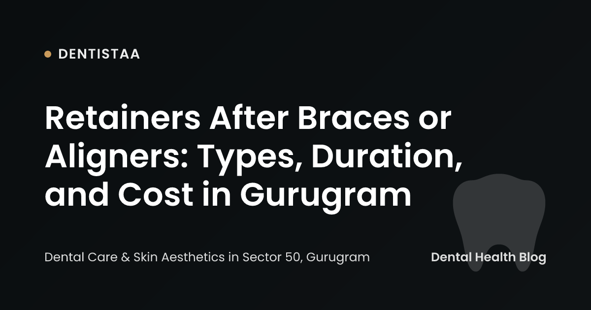 Retainers After Braces or Aligners: Types, Duration, and Cost in Gurugram