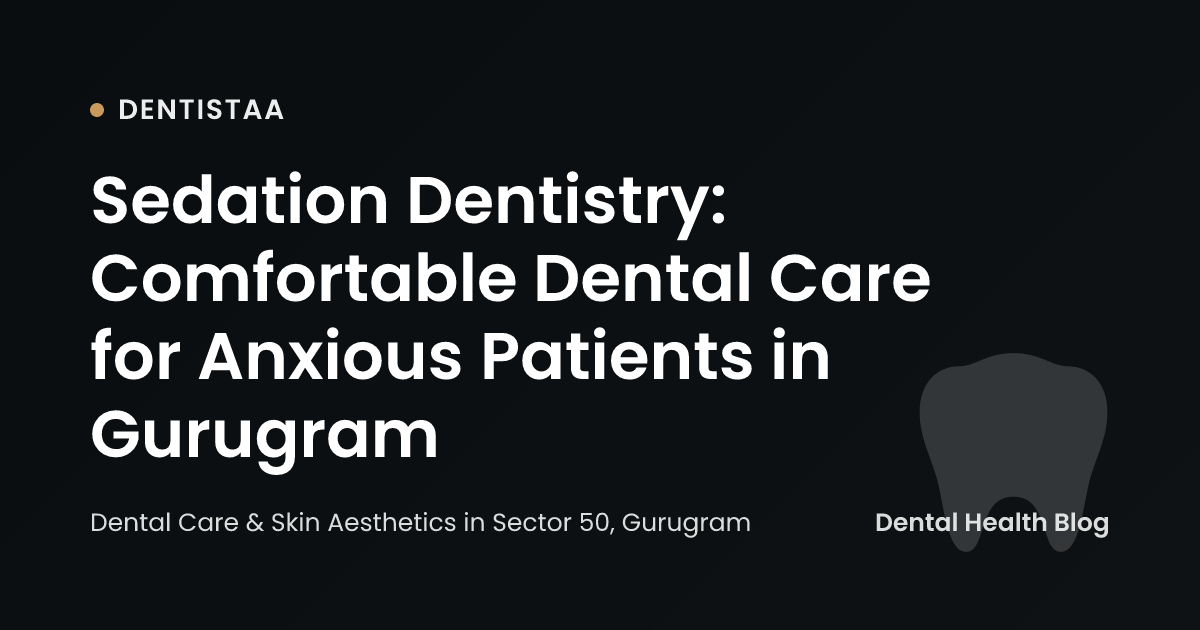 Sedation Dentistry: Comfortable Dental Care for Anxious Patients in Gurugram