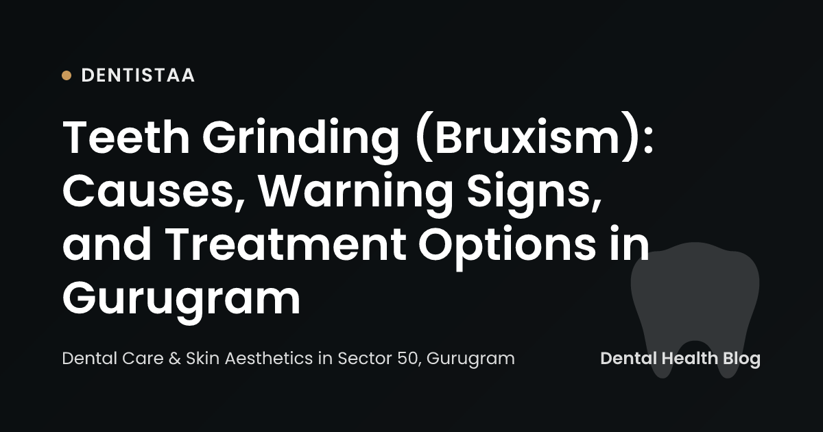 Teeth Grinding (Bruxism): Causes, Warning Signs, and Treatment Options in Gurugram