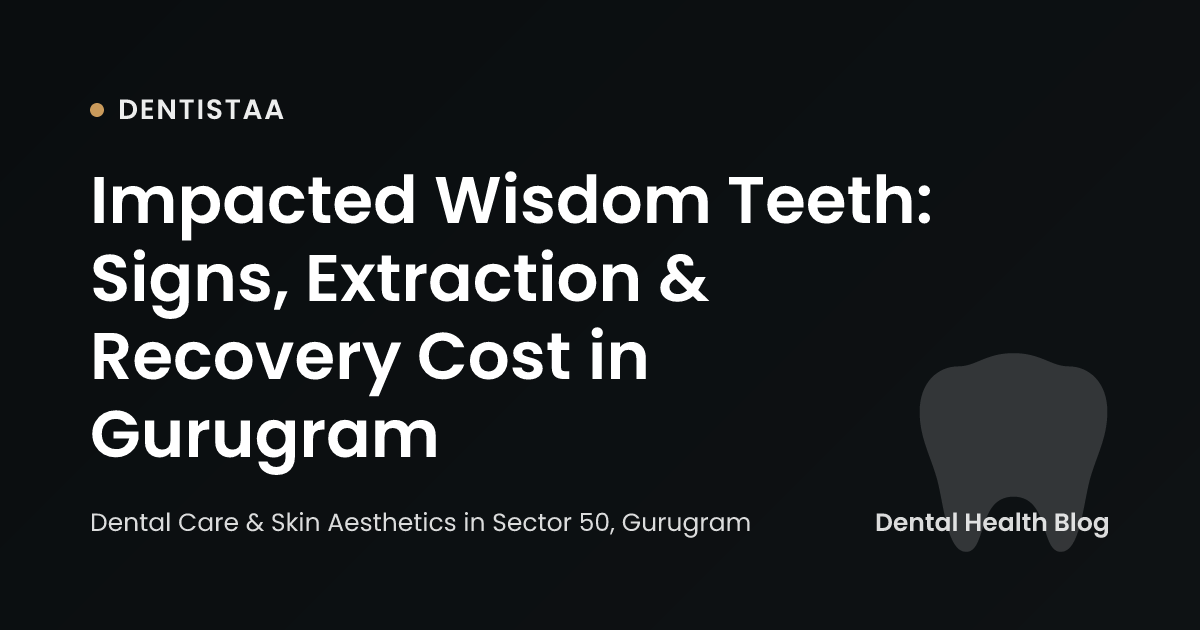 Impacted Wisdom Teeth: Signs, Extraction & Recovery Cost in Gurugram